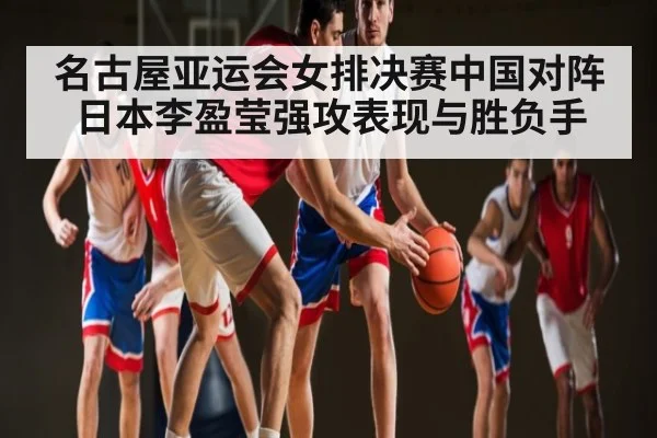 名古屋亚运会女排决赛中国对阵日本李盈莹强攻表现与胜负手
